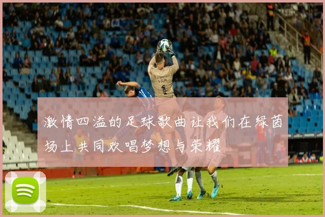 激情四溢的足球歌曲让我们在绿茵场上共同欢唱梦想与荣耀