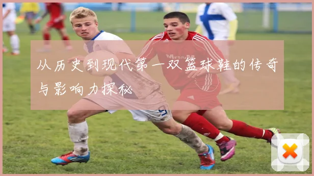 从历史到现代第一双篮球鞋的传奇与影响力探秘