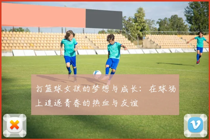 打篮球女孩的梦想与成长：在球场上追逐青春的热血与友谊