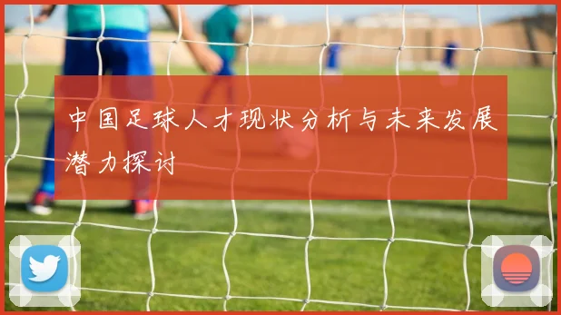 中国足球人才现状分析与未来发展潜力探讨