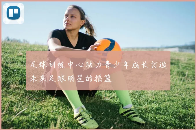 足球训练中心助力青少年成长打造未来足球明星的摇篮