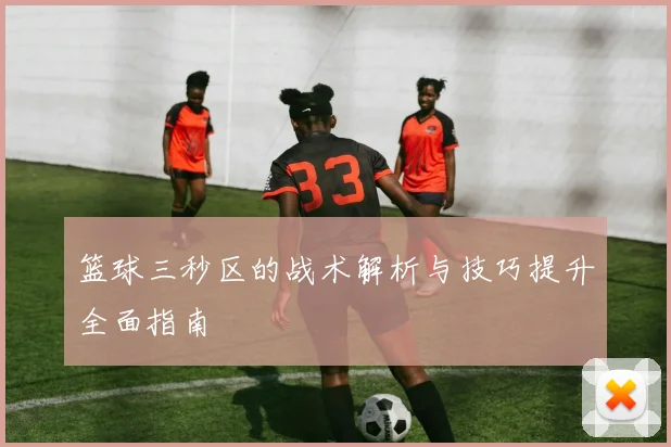 篮球三秒区的战术解析与技巧提升全面指南
